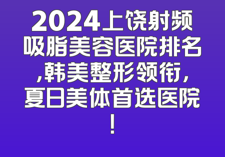 2024上饶射频吸脂美容医院排名，韩美整形领衔，夏日美体首选医院！