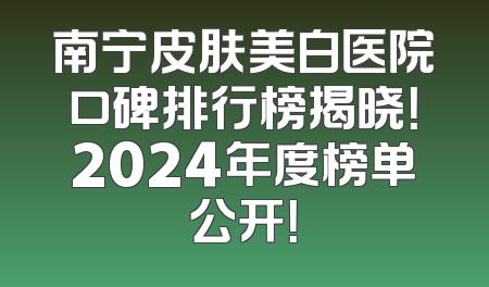 南宁皮肤美白医院口碑排行榜揭晓！2024年度榜单公开！