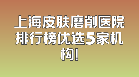 上海皮肤磨削医院排行榜优选5家机构!