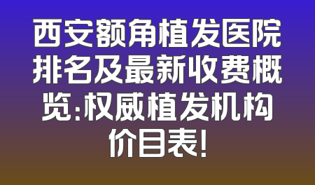 西安额角植发医院排名及最新收费概览：权威植发机构价目表！