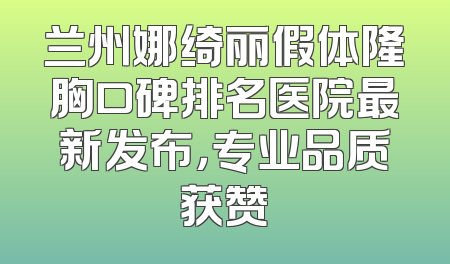 兰州娜绮丽假体隆胸口碑排名医院最新发布，专业品质获赞
