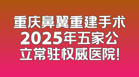 重庆鼻翼重建手术2025年五家公立常驻权威医院！