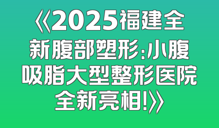 《2025福建全新腹部塑形：小腹吸脂大型整形医院全新亮相！》