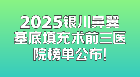 2025银川鼻翼基底填充术前三医院榜单公布！