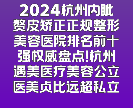 2024杭州内眦赘皮矫正正规整形美容医院排名前十强权威盘点！杭州遇美医疗美容公立医美占比远超私立