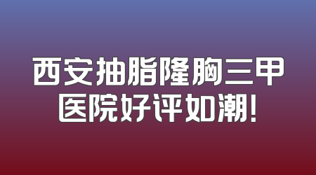 西安抽脂隆胸三甲医院好评如潮！