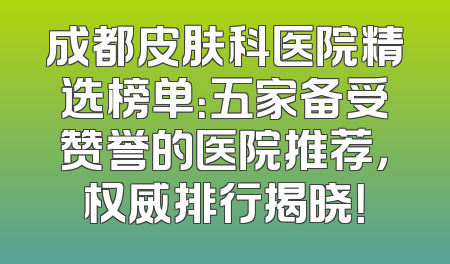 成都皮肤科医院精选榜单：五家备受赞誉的医院推荐，权威排行揭晓！