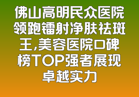 佛山高明民众医院领跑镭射净肤祛斑王，美容医院口碑榜TOP强者展现卓越实力