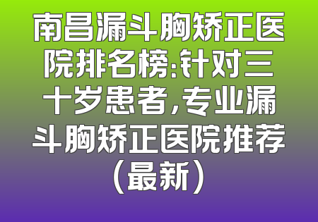 南昌漏斗胸矫正医院排名榜：针对三十岁患者，专业漏斗胸矫正医院推荐（最新）