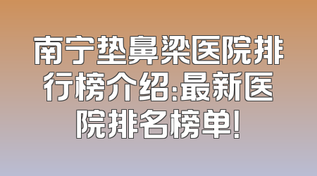 南宁垫鼻梁医院排行榜介绍：最新医院排名榜单！