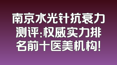 南京水光针抗衰力测评：权威实力排名前十医美机构！