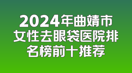 2024年曲靖市女性去眼袋医院排名榜前十推荐