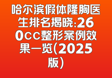 哈尔滨假体隆胸医生排名揭晓：260cc整形案例效果一览（2025版）