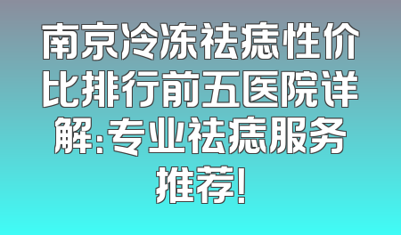 南京冷冻祛痣性价比排行前五医院详解：专业祛痣服务推荐！