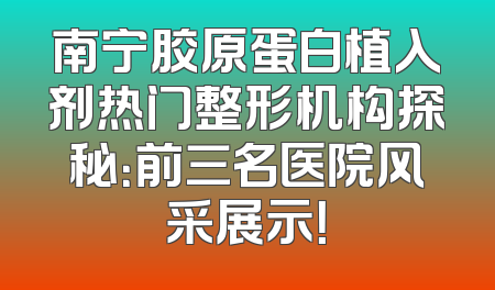南宁胶原蛋白植入剂热门整形机构探秘：前三名医院风采展示！