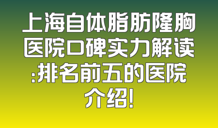 上海自体脂肪隆胸医院口碑实力解读：排名前五的医院介绍！