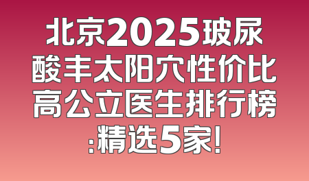 北京2025玻尿酸丰太阳穴性价比高公立医生排行榜：精选5家！