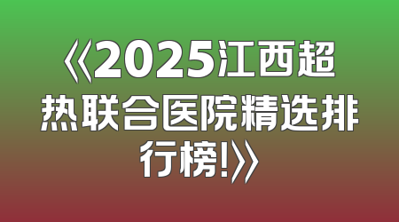 《2025江西超热联合医院精选排行榜！》