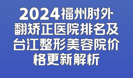 2024福州肘外翻矫正医院排名及台江整形美容院价格更新解析