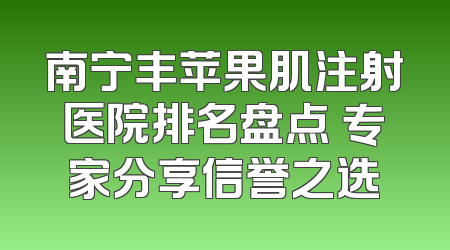 南宁丰苹果肌注射医院排名盘点 专家分享信誉之选