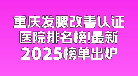 重庆发腮改善认证医院排名榜！最新2025榜单出炉