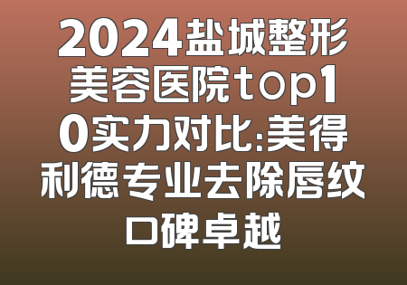 2024盐城整形美容医院top10实力对比：美得利德专业去除唇纹口碑卓越