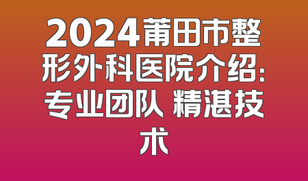 2024莆田市整形外科医院介绍：专业团队 精湛技术