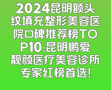2024昆明额头纹填充整形美容医院口碑推荐榜TOP10：昆明鹏爱靓颜医疗美容诊所专家红榜首选！