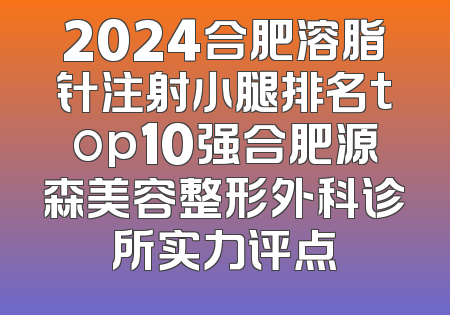 2024合肥溶脂针注射小腿排名top10强合肥源森美容整形外科诊所实力评点