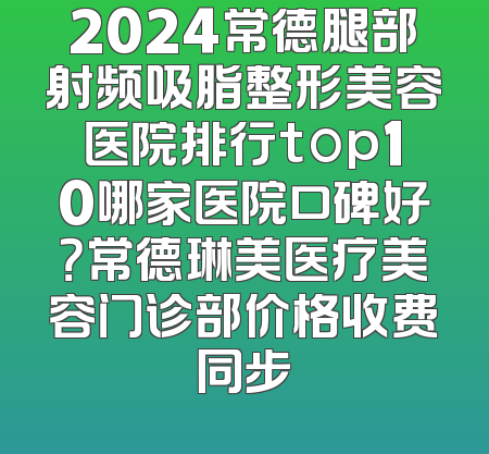 2024常德腿部射频吸脂整形美容医院排行top10哪家医院口碑好？常德琳美医疗美容门诊部价格收费同步