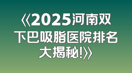 《2025河南双下巴吸脂医院排名大揭秘！》