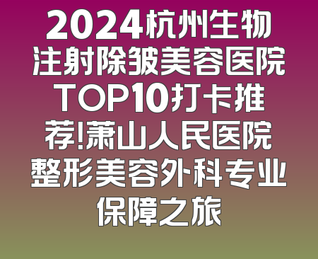 2024杭州生物注射除皱美容医院TOP10打卡推荐！萧山人民医院整形美容外科专业保障之旅
