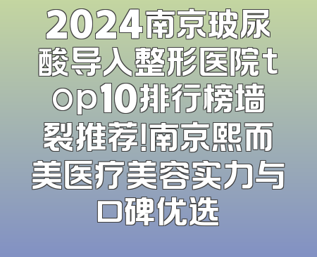 2024南京玻尿酸导入整形医院top10排行榜墙裂推荐！南京熙而美医疗美容实力与口碑优选