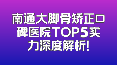 南通大脚骨矫正口碑医院TOP5实力深度解析！
