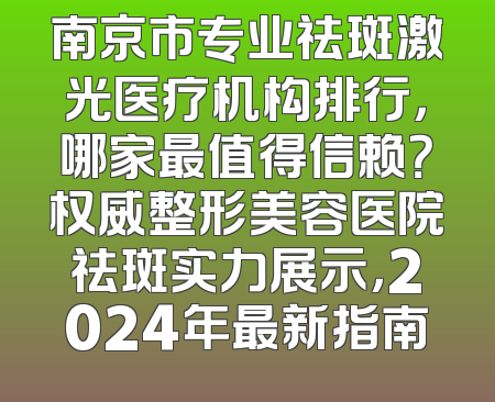 南京市专业祛斑激光医疗机构排行，哪家最值得信赖？权威整形美容医院祛斑实力展示，2024年最新指南