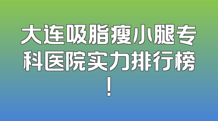 大连吸脂瘦小腿专科医院实力排行榜！
