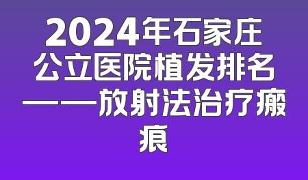 2024年石家庄公立医院植发排名——放射法治疗瘢痕