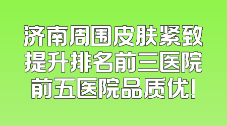 济南周围皮肤紧致提升排名前三医院前五医院品质优!