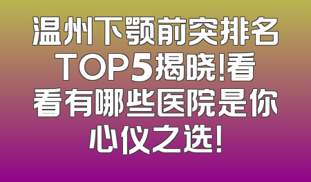 温州下颚前突排名TOP5揭晓！看看有哪些医院是你心仪之选！
