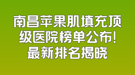 南昌苹果肌填充顶级医院榜单公布！最新排名揭晓