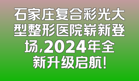 石家庄复合彩光大型整形医院崭新登场，2024年全新升级启航！