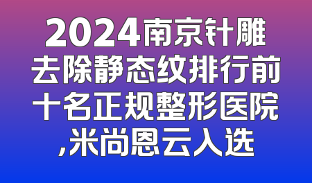 2024南京针雕去除静态纹排行前十名正规整形医院，米尚恩云入选