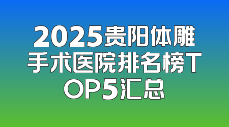 2025贵阳体雕手术医院排名榜TOP5汇总