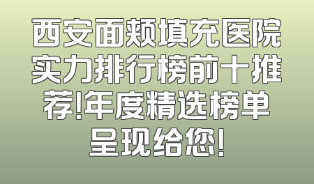 西安面颊填充医院实力排行榜前十推荐！年度精选榜单呈现给您！