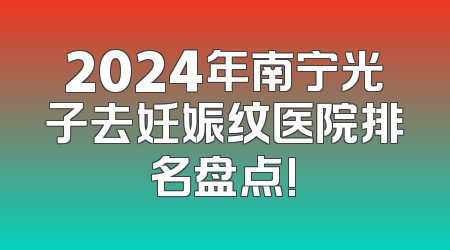 2024年南宁光子去妊娠纹医院排名盘点!