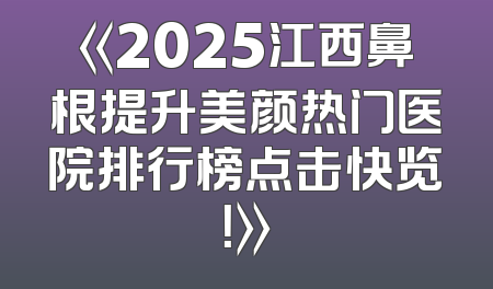 《2025江西鼻根提升美颜热门医院排行榜点击快览！》