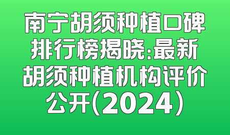 南宁胡须种植口碑排行榜揭晓：最新胡须种植机构评价公开（2024）