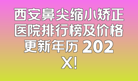 西安鼻尖缩小矫正医院排行榜及价格更新年历 202X！