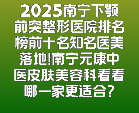 2025南宁下颚前突整形医院排名榜前十名知名医美落地！南宁元康中医皮肤美容科看看哪一家更适合？