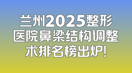 兰州2025整形医院鼻梁结构调整术排名榜出炉！